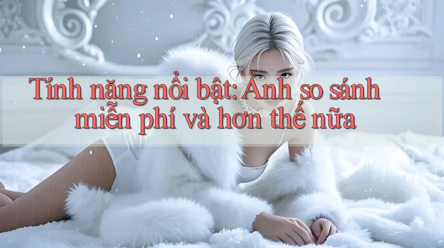 Tính năng nổi bật: Ảnh so sánh miễn phí và hơn thế nữa