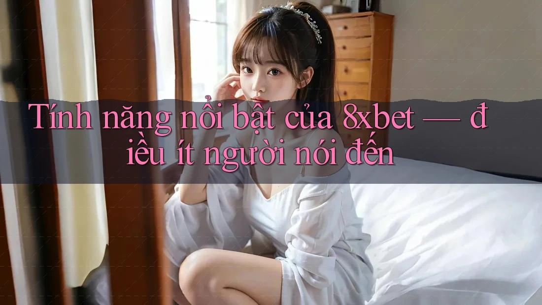 Tính năng nổi bật của 8xbet — điều ít người nói đến