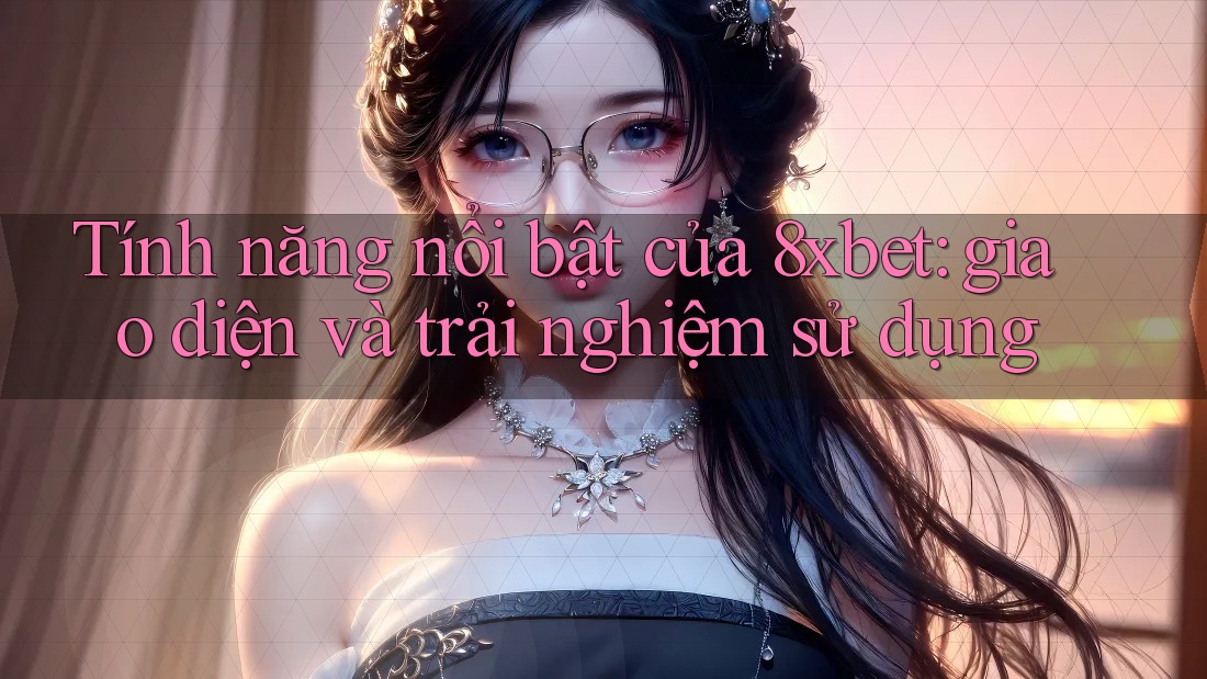 Tính năng nổi bật của 8xbet: giao diện và trải nghiệm sử dụng Tính năng nổi bật của 8xbet: giao diện và trải nghiệm sử dụng