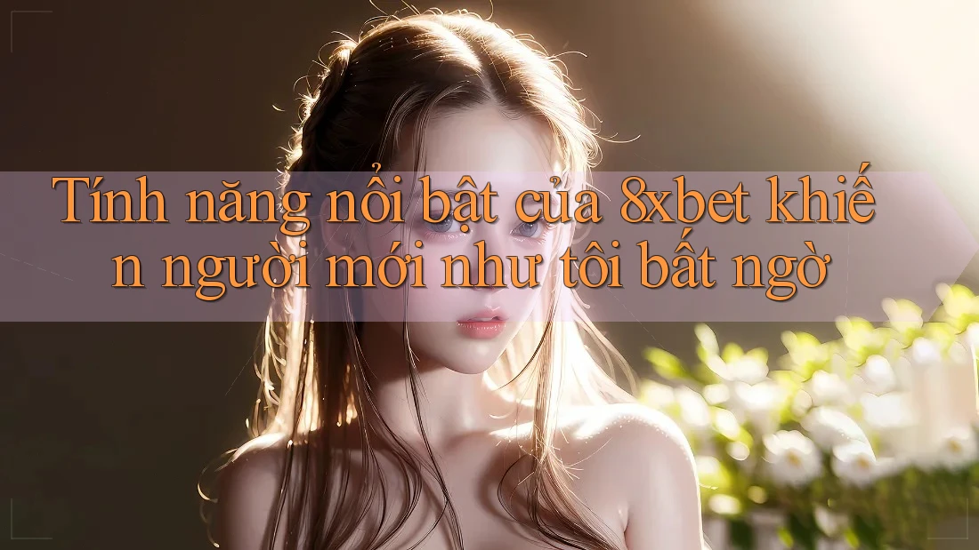 Tính năng nổi bật của 8xbet khiến người mới như tôi bất ngờ Tính năng nổi bật của 8xbet khiến người mới như tôi bất ngờ
