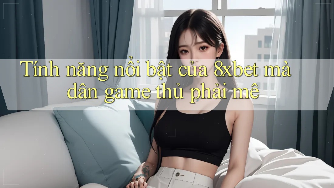 Tính năng nổi bật của 8xbet mà dân game thủ phải mê Tính năng nổi bật của 8xbet mà dân game thủ phải mê