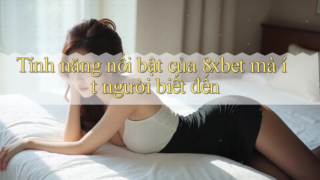 Tính năng nổi bật của 8xbet mà ít người biết đến Tính năng nổi bật của 8xbet mà ít người biết đến