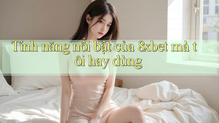 Tính năng nổi bật của 8xbet mà tôi hay dùng Tính năng nổi bật của 8xbet mà tôi hay dùng