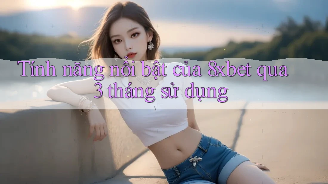 Tính năng nổi bật của 8xbet qua 3 tháng sử dụng Tính năng nổi bật của 8xbet qua 3 tháng sử dụng
