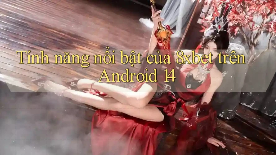Tính năng nổi bật của 8xbet trên Android 14