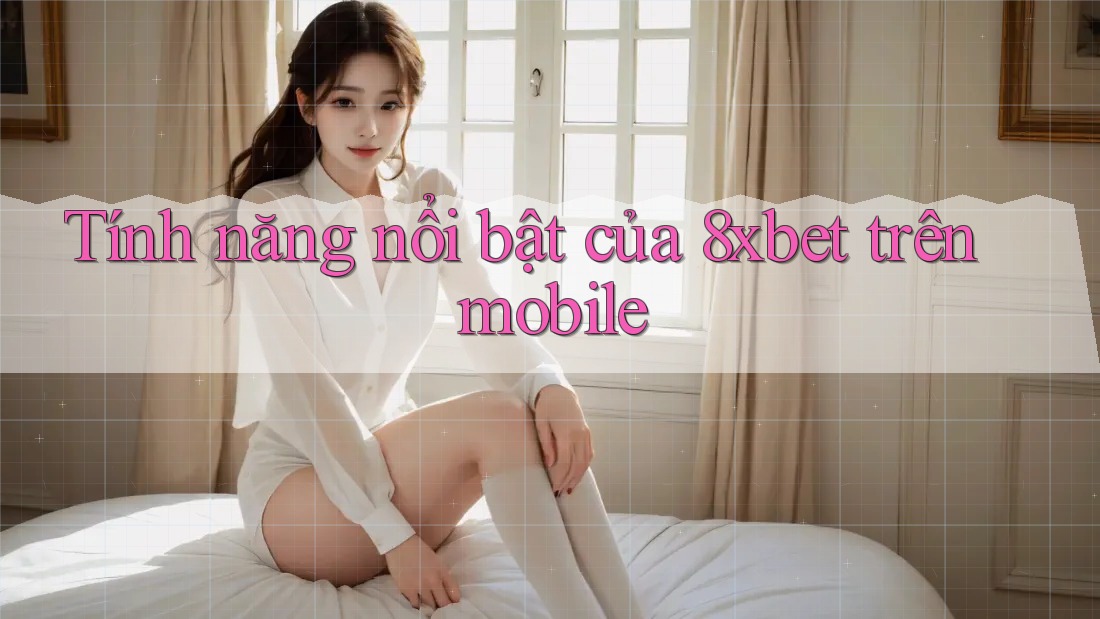 Tính năng nổi bật của 8xbet trên mobile