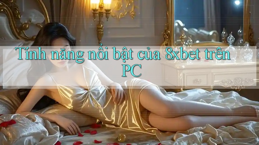 Tính năng nổi bật của 8xbet trên PC Tính năng nổi bật của 8xbet trên PC
