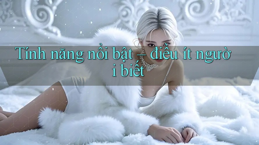 Tính năng nổi bật - điều ít người biết Tính năng nổi bật - điều ít người biết