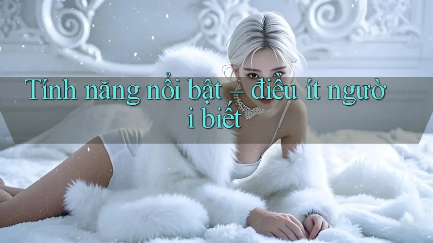 Tính năng nổi bật - điều ít người biết Tính năng nổi bật - điều ít người biết