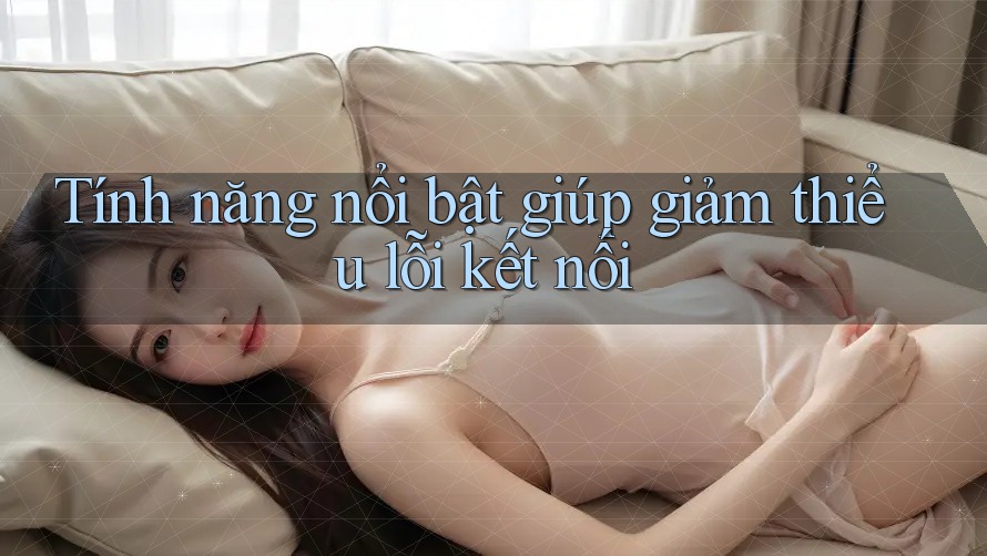 Tính năng nổi bật giúp giảm thiểu lỗi kết nối Tính năng nổi bật giúp giảm thiểu lỗi kết nối