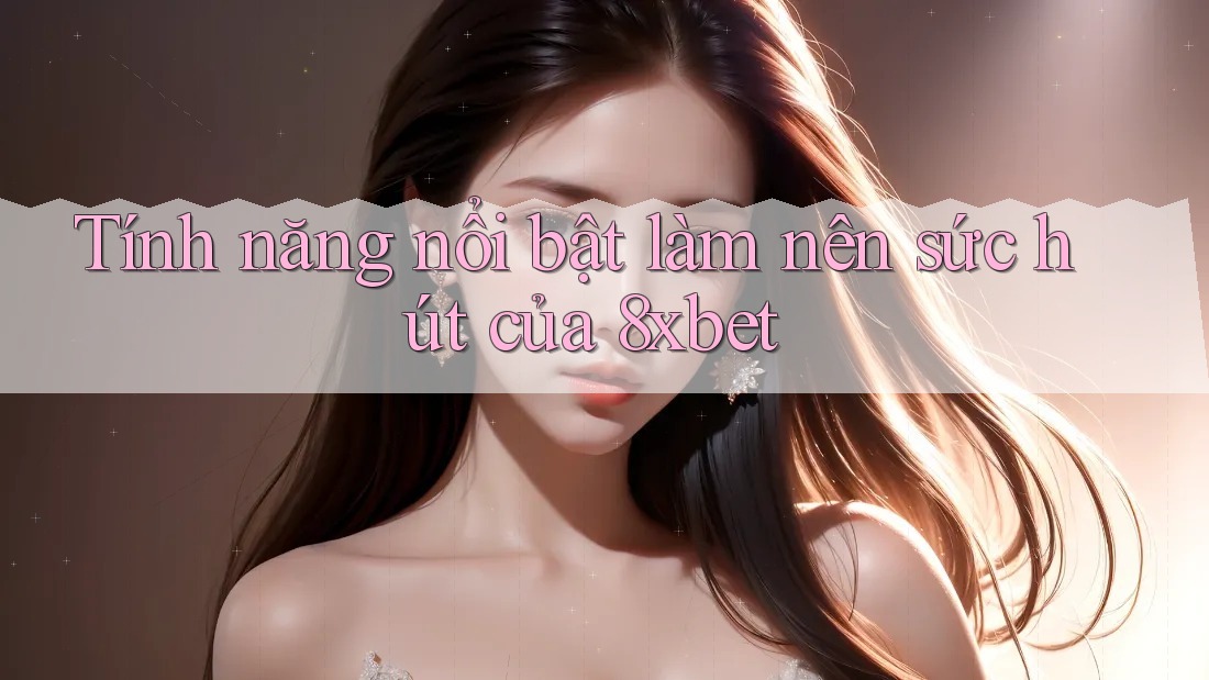 Tính năng nổi bật làm nên sức hút của 8xbet Tính năng nổi bật làm nên sức hút của 8xbet