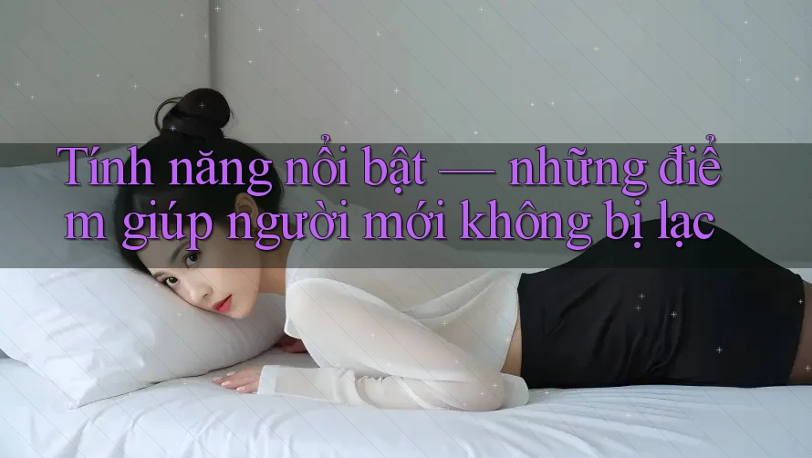 Tính năng nổi bật — những điểm giúp người mới không bị lạc Tính năng nổi bật — những điểm giúp người mới không bị lạc