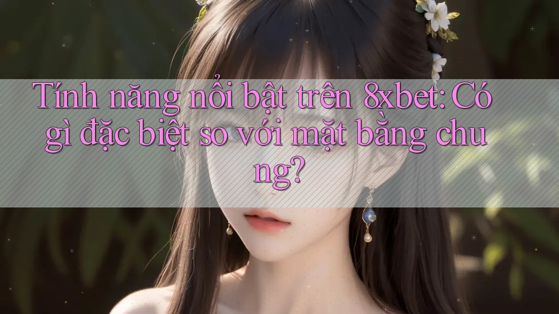 Tính năng nổi bật trên 8xbet: Có gì đặc biệt so với mặt bằng chung? Tính năng nổi bật trên 8xbet: Có gì đặc biệt so với mặt bằng chung?