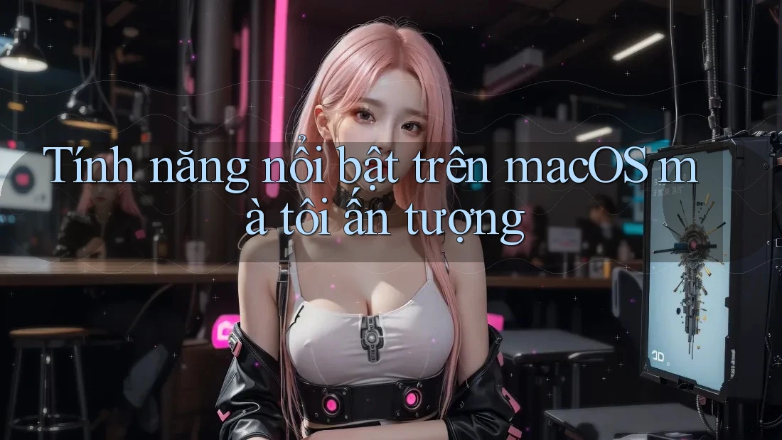Tính năng nổi bật trên macOS mà tôi ấn tượng Tính năng nổi bật trên macOS mà tôi ấn tượng