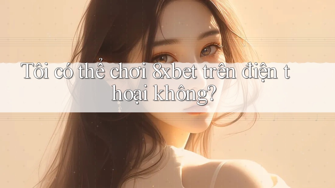 Tôi có thể chơi 8xbet trên điện thoại không? Tôi có thể chơi 8xbet trên điện thoại không?