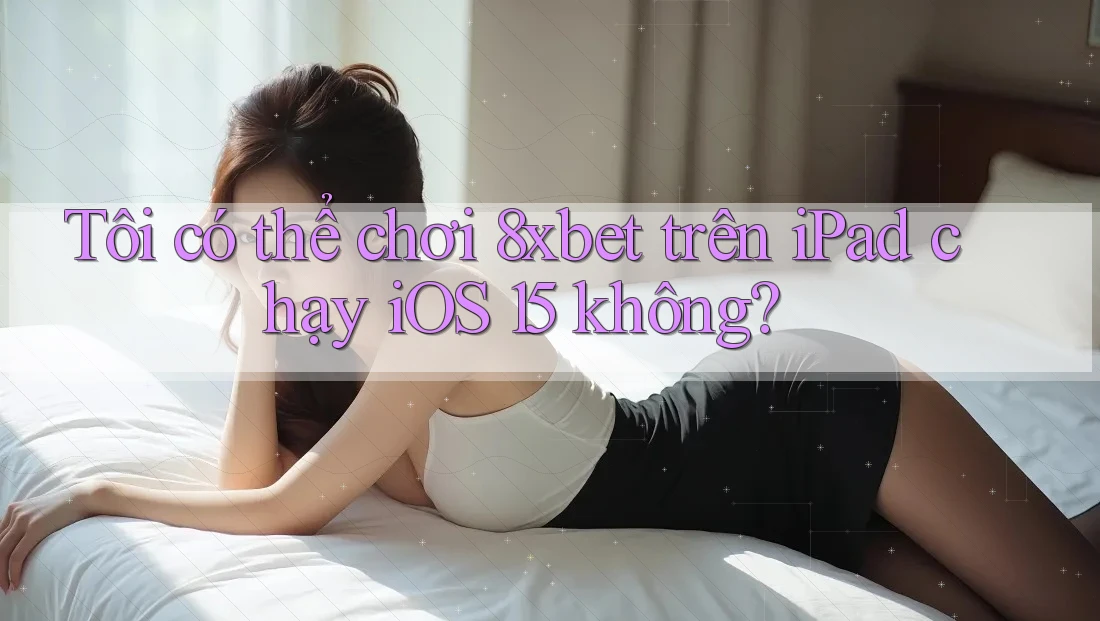 Tôi có thể chơi 8xbet trên iPad chạy iOS 15 không? Tôi có thể chơi 8xbet trên iPad chạy iOS 15 không?