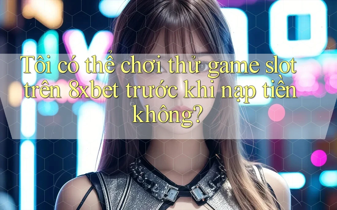 Tôi có thể chơi thử game slot trên 8xbet trước khi nạp tiền không?