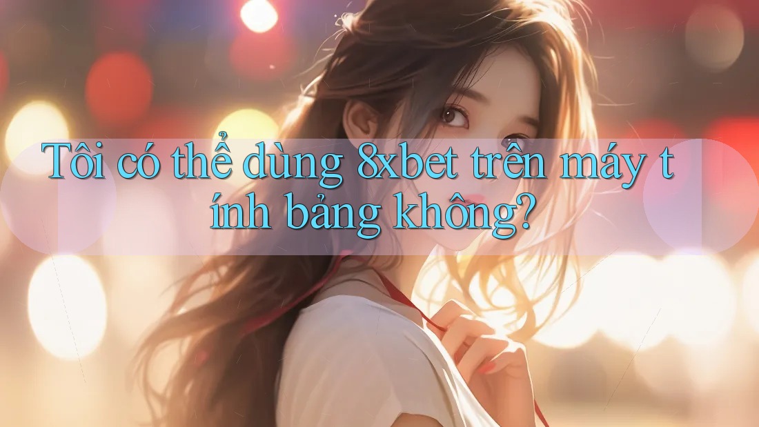 Tôi có thể dùng 8xbet trên máy tính bảng không?