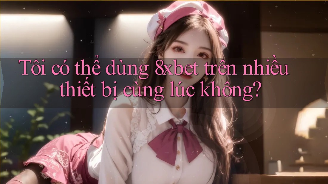Tôi có thể dùng 8xbet trên nhiều thiết bị cùng lúc không?