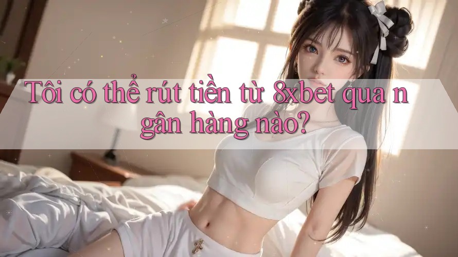 Tôi có thể rút tiền từ 8xbet qua ngân hàng nào? Tôi có thể rút tiền từ 8xbet qua ngân hàng nào?