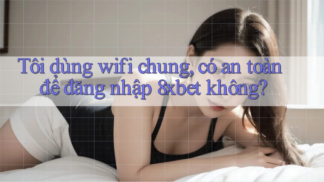 Tôi dùng wifi chung, có an toàn để đăng nhập 8xbet không? Tôi dùng wifi chung, có an toàn để đăng nhập 8xbet không?