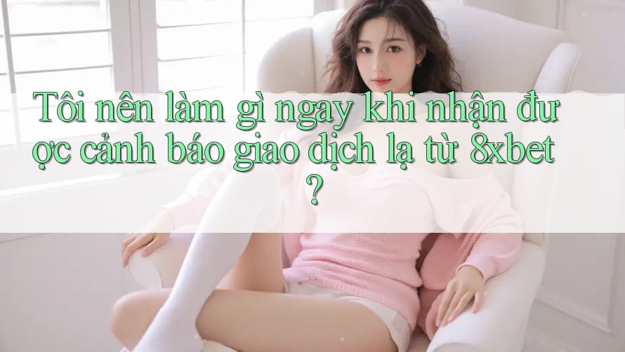 Tôi nên làm gì ngay khi nhận được cảnh báo giao dịch lạ từ 8xbet? Tôi nên làm gì ngay khi nhận được cảnh báo giao dịch lạ từ 8xbet?