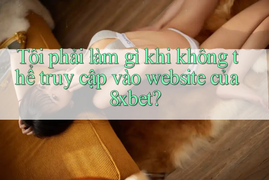 Tôi phải làm gì khi không thể truy cập vào website của 8xbet? Tôi phải làm gì khi không thể truy cập vào website của 8xbet?