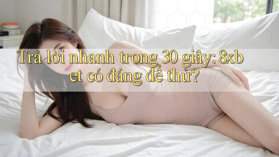 Trả lời nhanh trong 30 giây: 8xbet có đáng để thử?