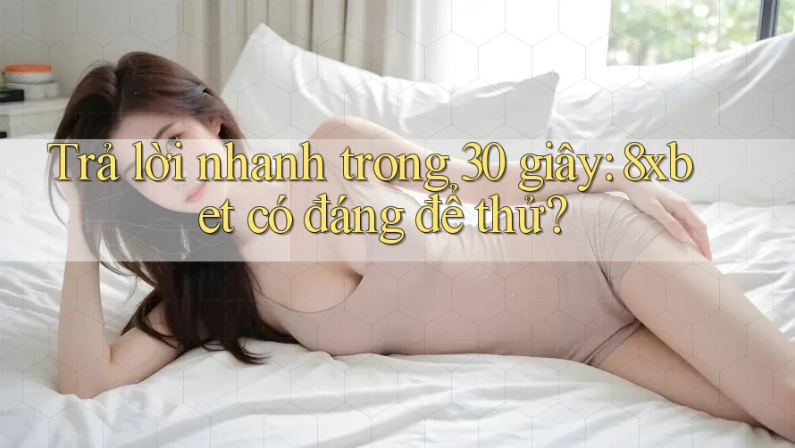 Trả lời nhanh trong 30 giây: 8xbet có đáng để thử? Trả lời nhanh trong 30 giây: 8xbet có đáng để thử?