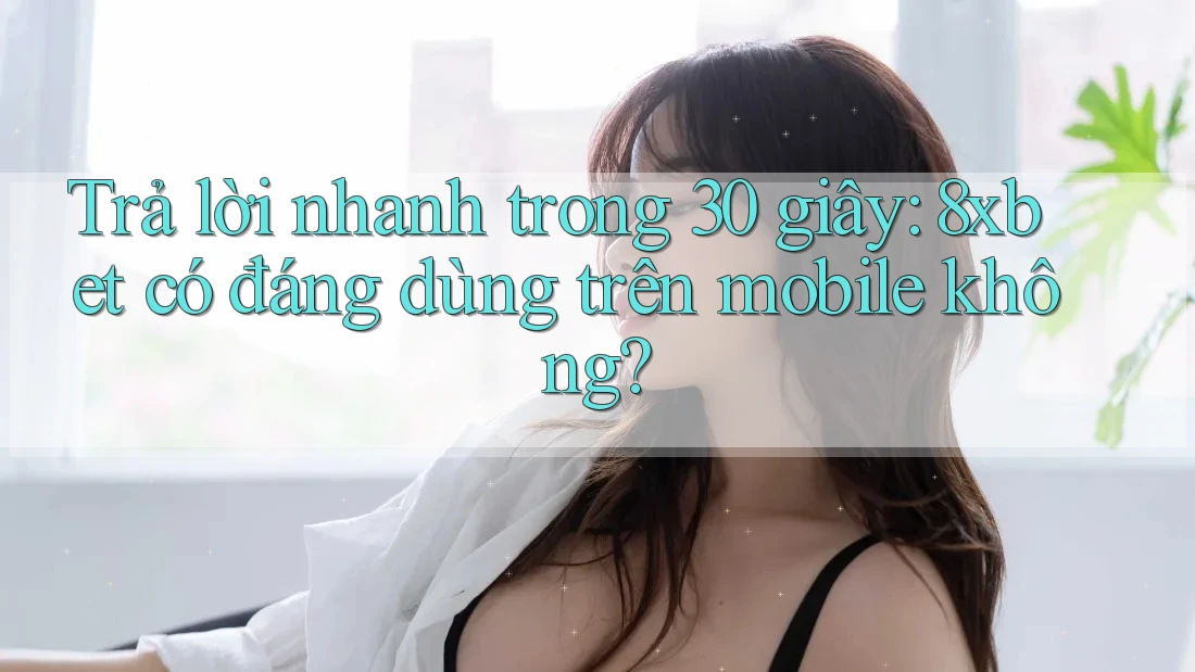 Trả lời nhanh trong 30 giây: 8xbet có đáng dùng trên mobile không? Trả lời nhanh trong 30 giây: 8xbet có đáng dùng trên mobile không?