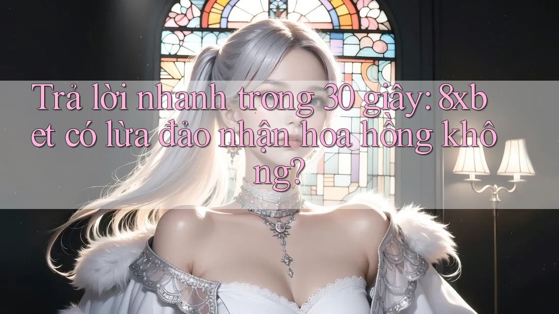 Trả lời nhanh trong 30 giây: 8xbet có lừa đảo nhận hoa hồng không? Trả lời nhanh trong 30 giây: 8xbet có lừa đảo nhận hoa hồng không?