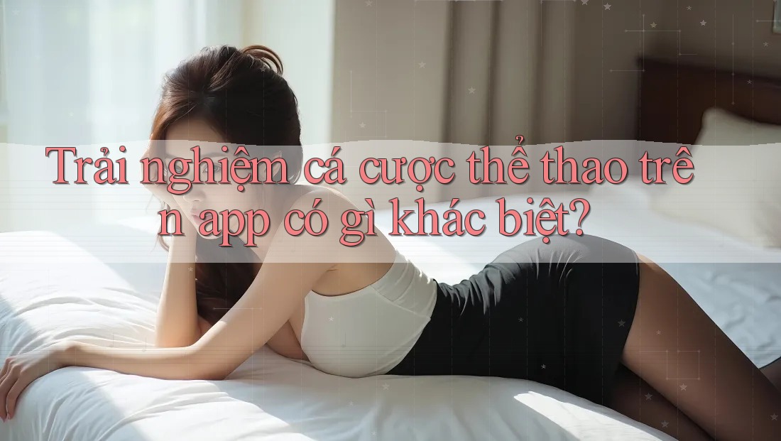 Trải nghiệm cá cược thể thao trên app có gì khác biệt?