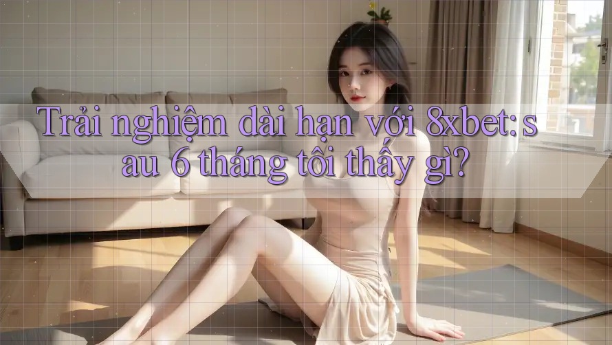 Trải nghiệm dài hạn với 8xbet: sau 6 tháng tôi thấy gì? Trải nghiệm dài hạn với 8xbet: sau 6 tháng tôi thấy gì?