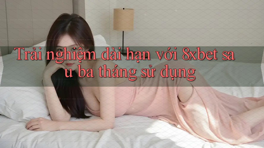 Trải nghiệm dài hạn với 8xbet sau ba tháng sử dụng Trải nghiệm dài hạn với 8xbet sau ba tháng sử dụng