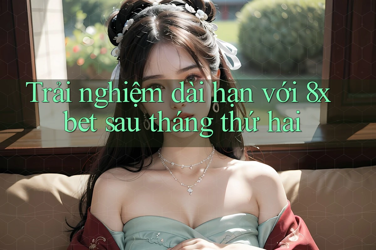 Trải nghiệm dài hạn với 8xbet sau tháng thứ hai Trải nghiệm dài hạn với 8xbet sau tháng thứ hai