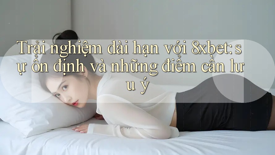 Trải nghiệm dài hạn với 8xbet: sự ổn định và những điểm cần lưu ý Trải nghiệm dài hạn với 8xbet: sự ổn định và những điểm cần lưu ý