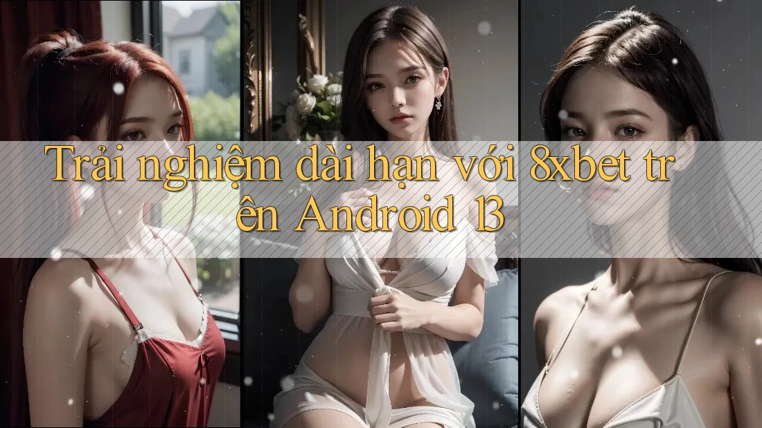 Trải nghiệm dài hạn với 8xbet trên Android 13 Trải nghiệm dài hạn với 8xbet trên Android 13