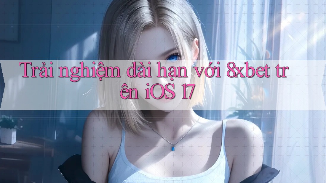 Trải nghiệm dài hạn với 8xbet trên iOS 17