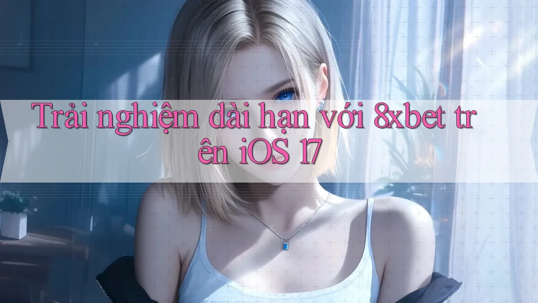 Trải nghiệm dài hạn với 8xbet trên iOS 17