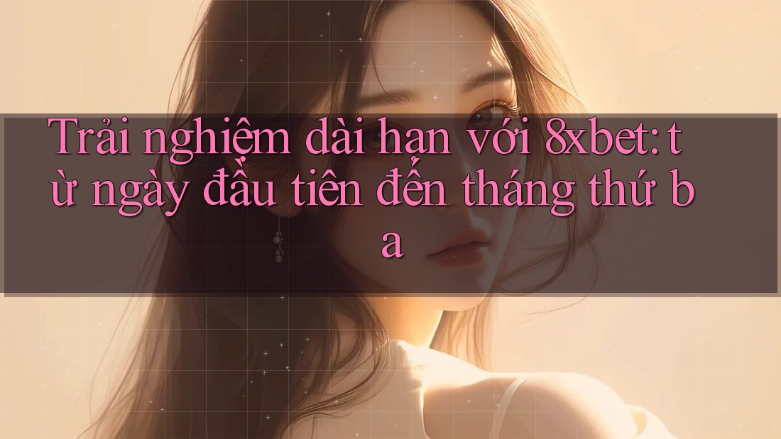 Trải nghiệm dài hạn với 8xbet: từ ngày đầu tiên đến tháng thứ ba Trải nghiệm dài hạn với 8xbet: từ ngày đầu tiên đến tháng thứ ba