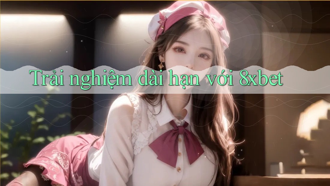 Trải nghiệm dài hạn với 8xbet