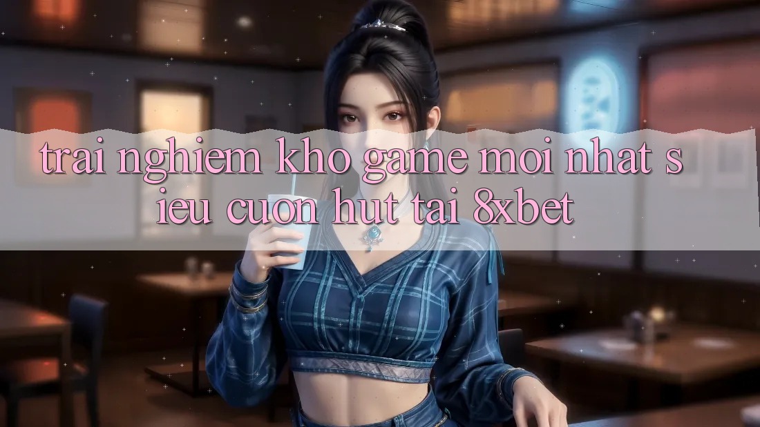 Trải nghiệm Kho Game Mới nhất Siêu Cuốn hút Tại 8xbet Trải nghiệm Kho Game Mới nhất Siêu Cuốn hút Tại 8xbet