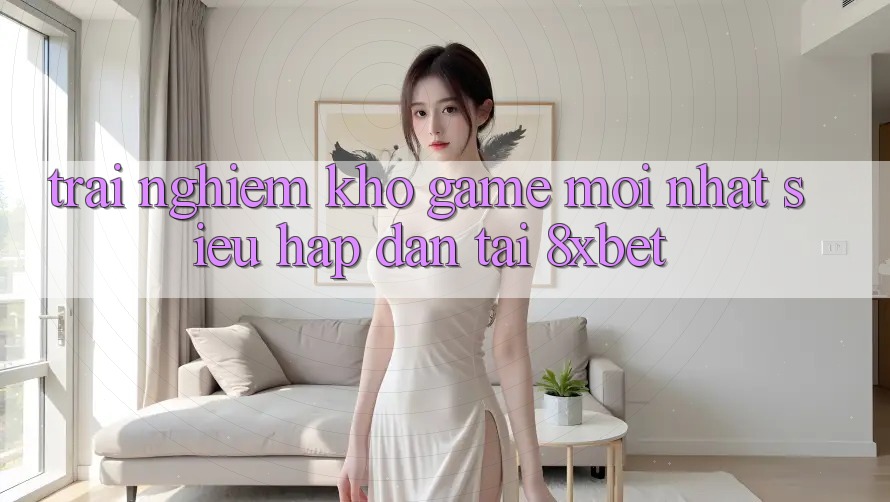 Trải nghiệm Kho Game Mới nhất Siêu Hấp Dẫn Tại 8xbet Trải nghiệm Kho Game Mới nhất Siêu Hấp Dẫn Tại 8xbet
