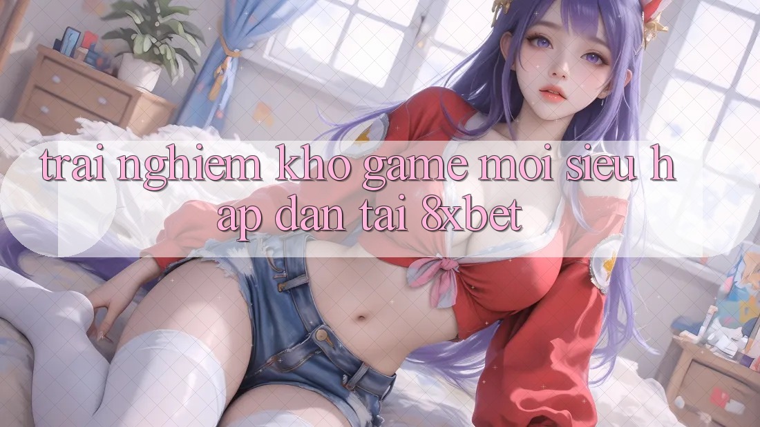 Trải nghiệm Kho Game Mới Siêu Hấp dẫn Tại 8xbet