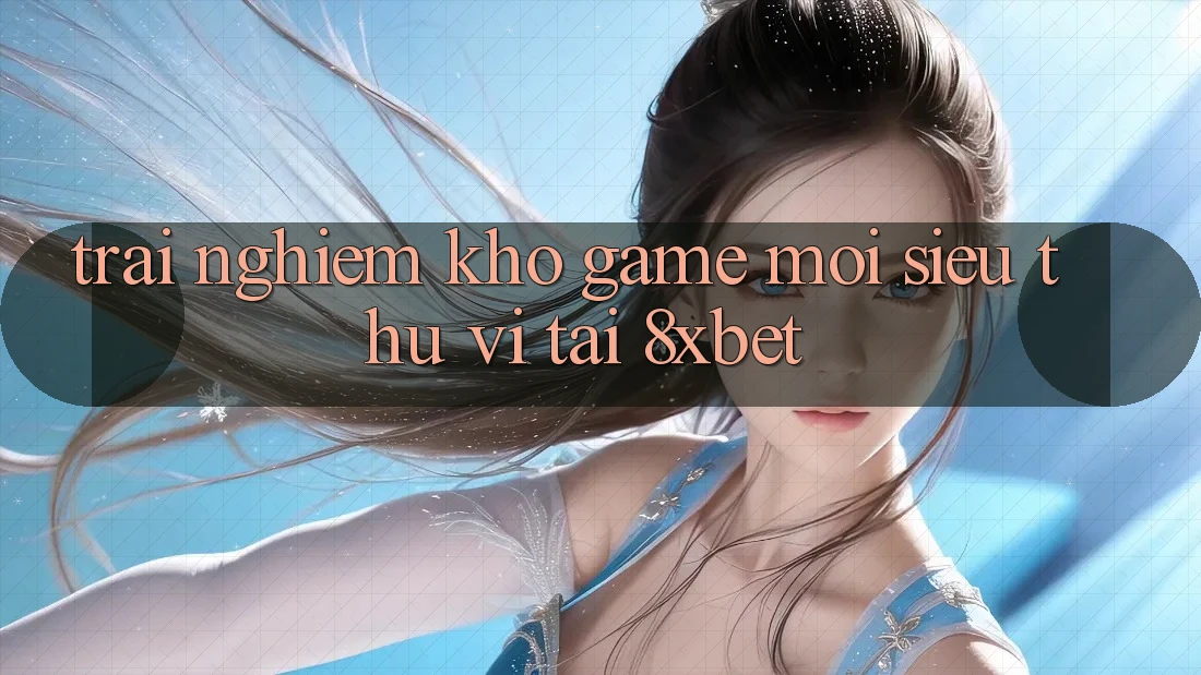 Trải nghiệm Kho Game Mới Siêu Thú vị Tại 8xbet Trải nghiệm Kho Game Mới Siêu Thú vị Tại 8xbet
