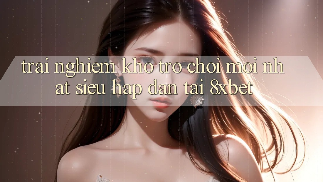 Trải nghiệm Kho Trò chơi Mới nhất Siêu Hấp Dẫn Tại 8xbet Trải nghiệm Kho Trò chơi Mới nhất Siêu Hấp Dẫn Tại 8xbet