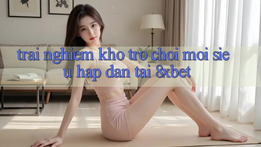 Trải nghiệm Kho Trò chơi Mới Siêu Hấp Dẫn Tại 8xbet Trải nghiệm Kho Trò chơi Mới Siêu Hấp Dẫn Tại 8xbet