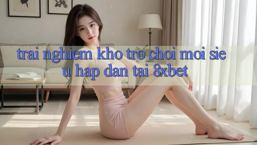 Trải nghiệm Kho Trò chơi Mới Siêu Hấp Dẫn Tại 8xbet Trải nghiệm Kho Trò chơi Mới Siêu Hấp Dẫn Tại 8xbet