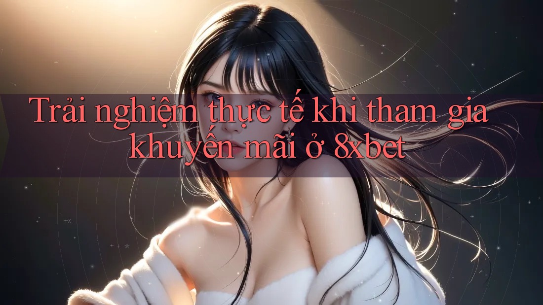 Trải nghiệm thực tế khi tham gia khuyến mãi ở 8xbet Trải nghiệm thực tế khi tham gia khuyến mãi ở 8xbet