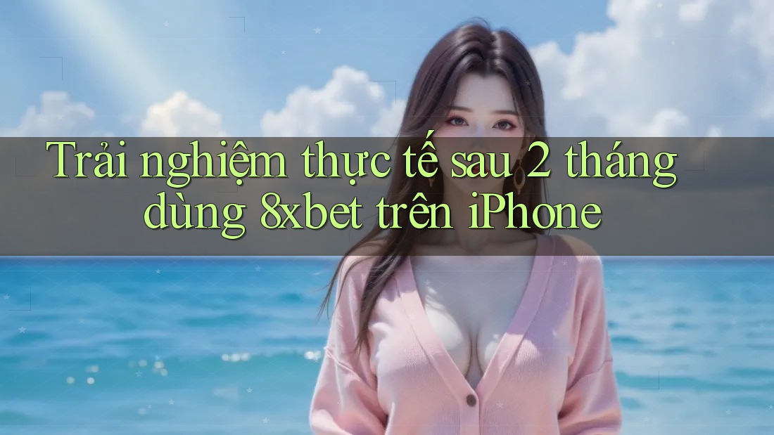 Trải nghiệm thực tế sau 2 tháng dùng 8xbet trên iPhone Trải nghiệm thực tế sau 2 tháng dùng 8xbet trên iPhone